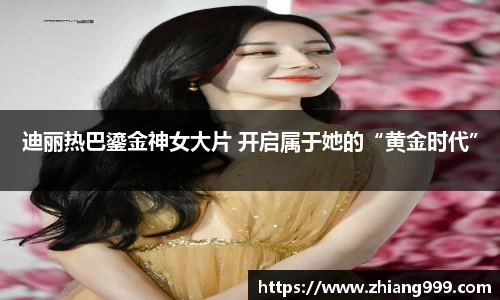 迪丽热巴鎏金神女大片 开启属于她的“黄金时代”